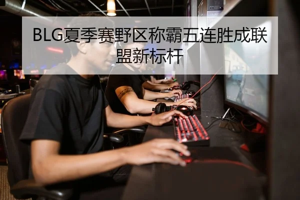BLG夏季赛野区称霸五连胜成联盟新标杆