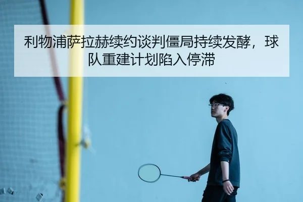 利物浦萨拉赫续约谈判僵局持续发酵，球队重建计划陷入停滞