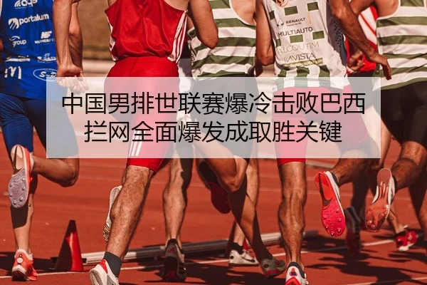 中国男排世联赛爆冷击败巴西 拦网全面爆发成取胜关键