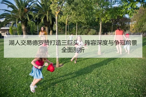 湖人交易德罗赞打造三巨头：阵容深度与争冠前景全面剖析